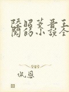 陆昭菱晋王周时阅的小说全文免费阅读无弹窗