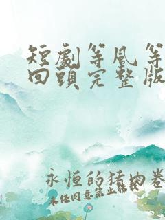 短剧等风等她再回头完整版
