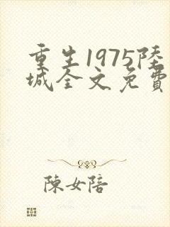 重生1975陆城全文免费阅读最新章节