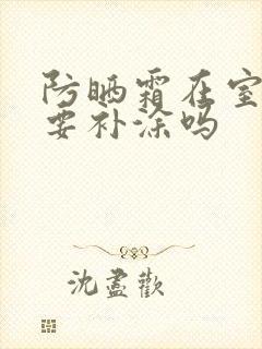 防晒霜在室内需要补涂吗