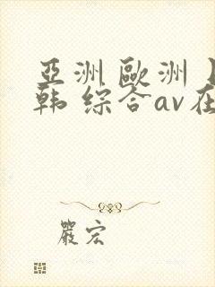 亚洲 欧洲 日韩 综合av在线