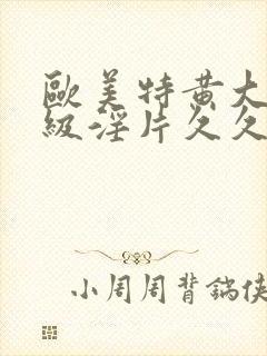 欧美特黄大片一级淫片久久