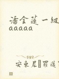 潘金莲一级淫片aaaaa