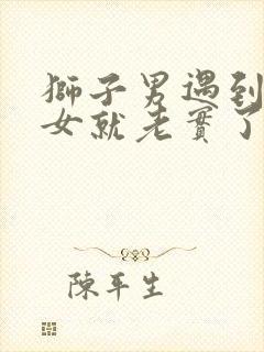 狮子男遇到天秤女就老实了