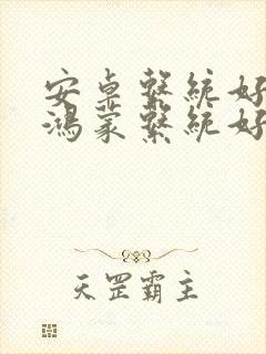 安卓系统好用吗鸿蒙系统好用