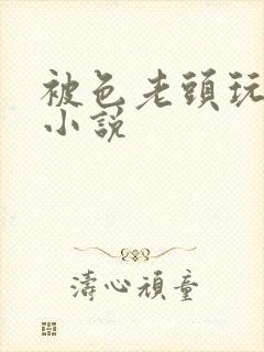 被色老头玩弄的小说