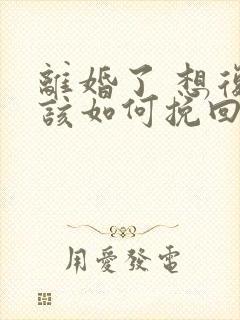 离婚了 想复婚该如何挽回