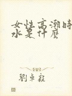 女性高潮时流的水是什么