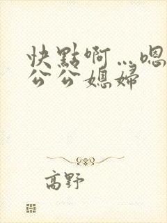 快点啊…嗯嗯嗯公公媳妇