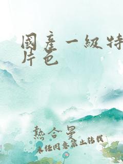 国产一级特黄大片色