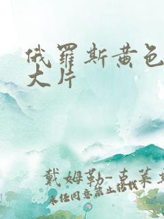 俄罗斯黄色一级大片