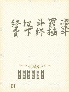 终级斗罗漫画免费下终极斗罗漫画免费下拉式