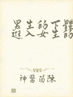 男生的下体怎么进入女生的下体的视频