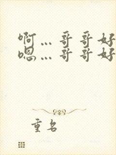 啊…哥哥好棒 嗯…哥哥好厉害