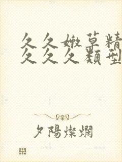 久久嫩草精品久久久久类型