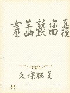 女生说你真逗怎么幽默回复