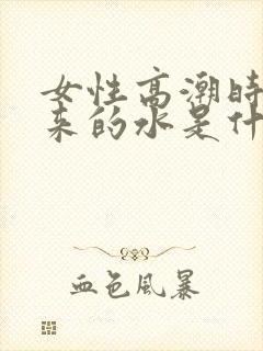 女性高潮时喷出来的水是什么