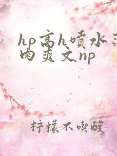 hp高h喷水荡肉爽文np