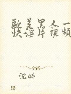 欧美黑人一级爽快淫片视频