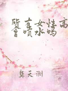 所有女性高潮都会喷水吗