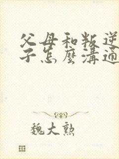 父母和叛逆的孩子怎么沟通