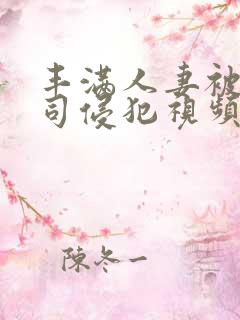 丰满人妻被夫上司侵犯视频