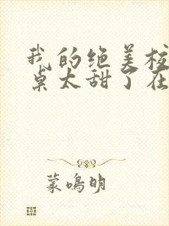 我的绝美校花同桌太甜了在线阅读全文