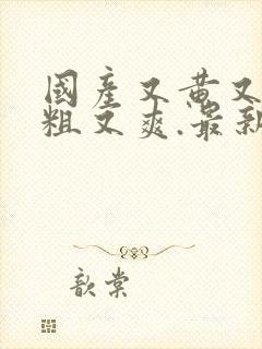 国产又黄又色又粗又爽.最新资源免费看.cc