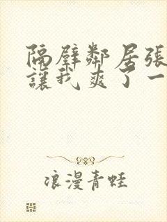 隔壁邻居张开腿让我爽了一夜