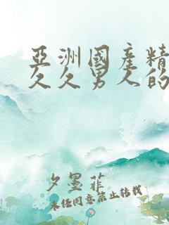 亚洲国产精品久久久男人的天堂