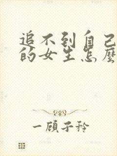 追不到自己喜欢的女生怎么办