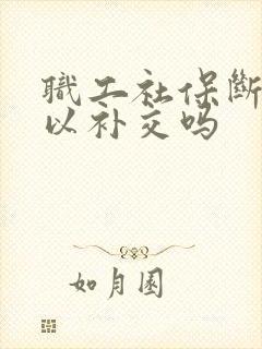 职工社保断交可以补交吗