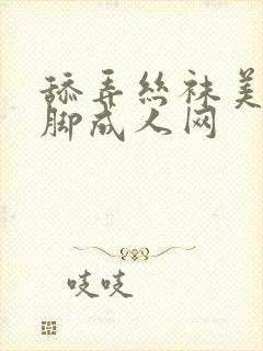 舔弄丝袜美腿美脚成人网