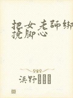 把女老师绑起来挠脚心