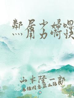 邻居少妇嗯灬啊灬用力啊快动漫