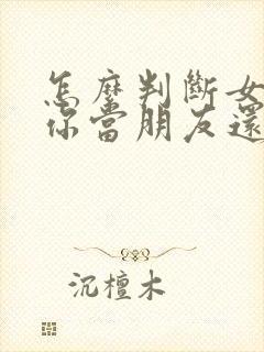 怎么判断女生把你当朋友还是喜欢你