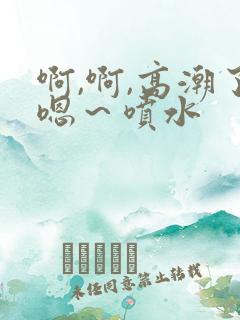 啊,啊,高潮了嗯～喷水