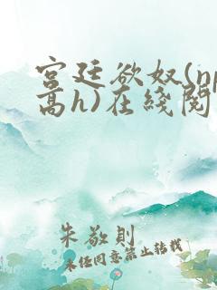 宫廷欲奴(np高h)在线阅读