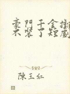 豪门千金摊牌了不装了短剧免费观看