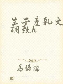 生子产乳文双性调教h