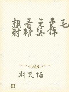 想看免费毛片和射精集锦