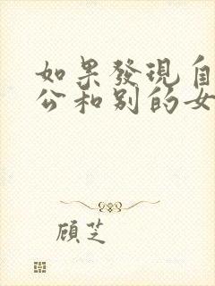 如果发现自己老公和别的女人聊暧昧