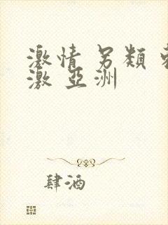 激情 另类 刺激 亚洲