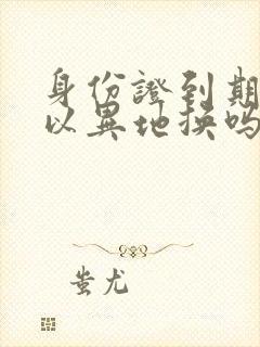 身份证到期了可以异地换吗