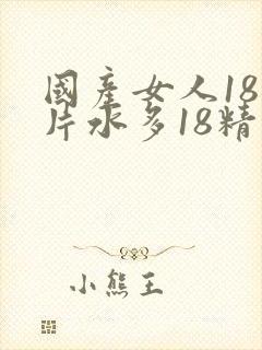 国产女人18毛片水多18精品