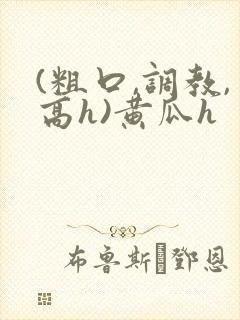 (粗口,调教,高h)黄瓜h