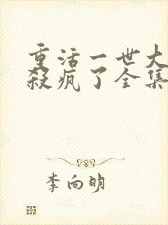 重活一世大少爷杀疯了全集短剧