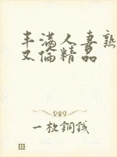 丰满人妻熟妇乱又伦精品