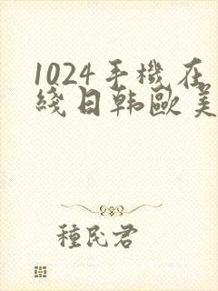1024手机在线日韩欧美你懂的