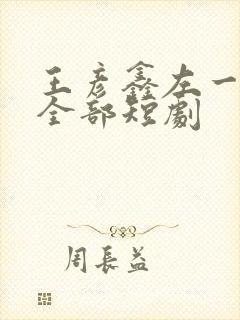 王彦鑫左一演的全部短剧